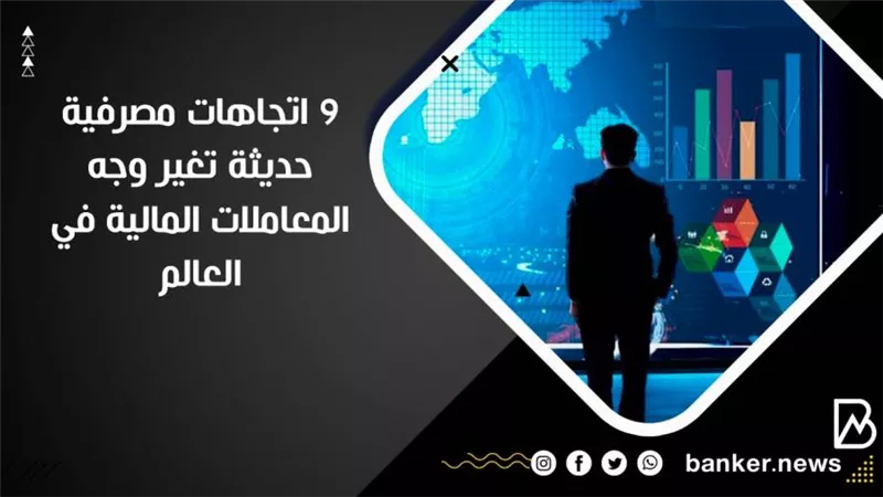 9 اتجاهات مصرفية حديثة تغير وجه المعاملات المالية في العالم