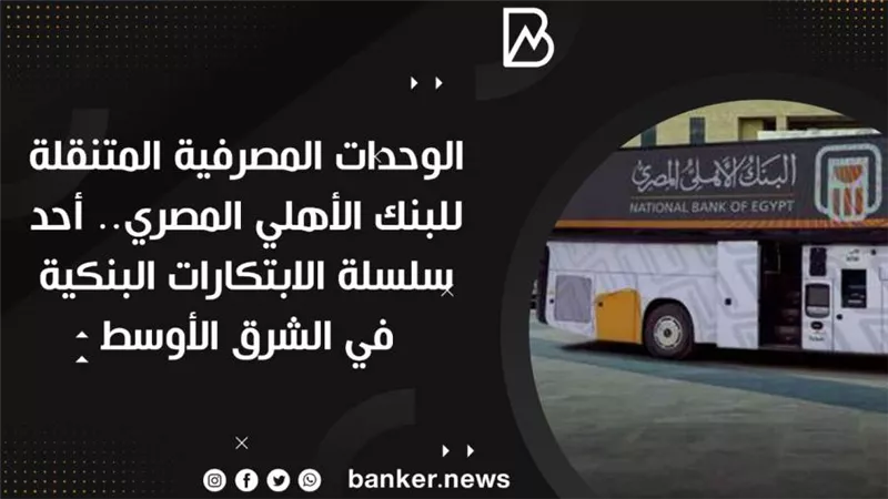 الوحدات المصرفية المتنقلة للبنك الأهلي المصري.. أحد سلسلة الابتكارات البنكية في الشرق الأوسط