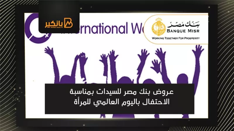 عروض بنك مصر للسيدات بمناسبة الاحتفال باليوم العالمي للمرأة