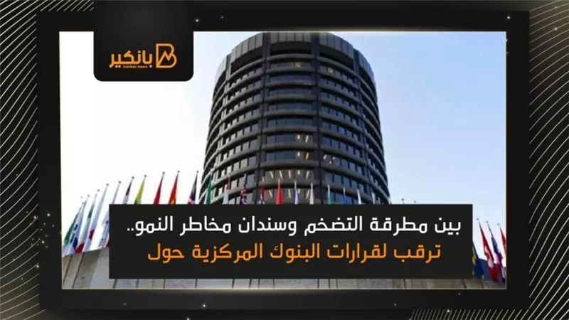  بين مطرقة التضخم وسندان مخاطر النمو.. ترقب لقرارات البنوك المركزية حول العالم 