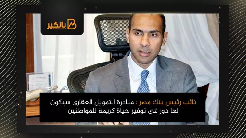 نائب رئيس بنك مصر : مبادرة التمويل العقارى سيكون لها دور فى توفير حياة كريمة للمواطنين