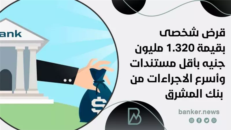 قرض شخصى بقيمة 1.320 مليون جنيه بأقل مستندات وأسرع الاجراءات من بنك المشرق