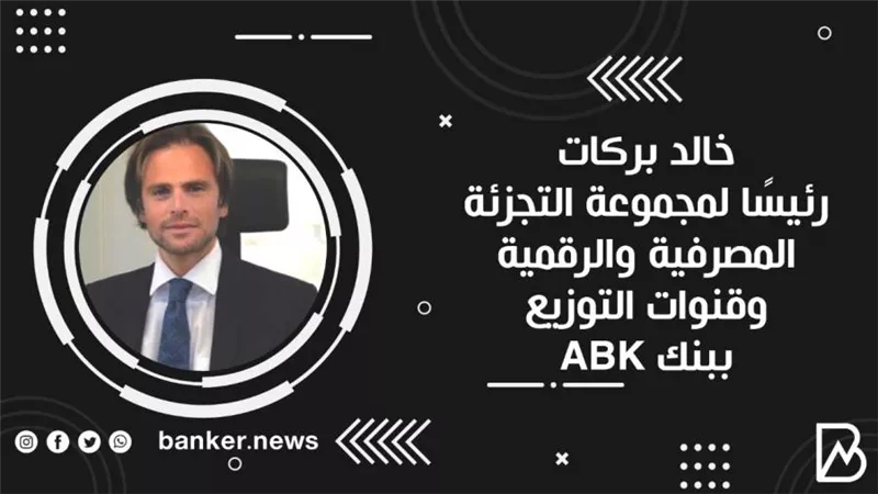 خالد بركات رئيسًا لمجموعة التجزئة المصرفية والرقمية وقنوات التوزيع ببنك ABK