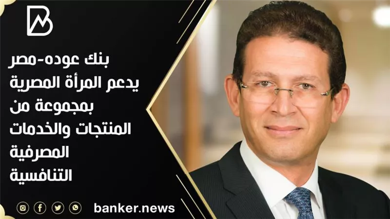  بنك عوده-مصر يدعم المرأة بمجموعة من المنتجات والخدمات المصرفية