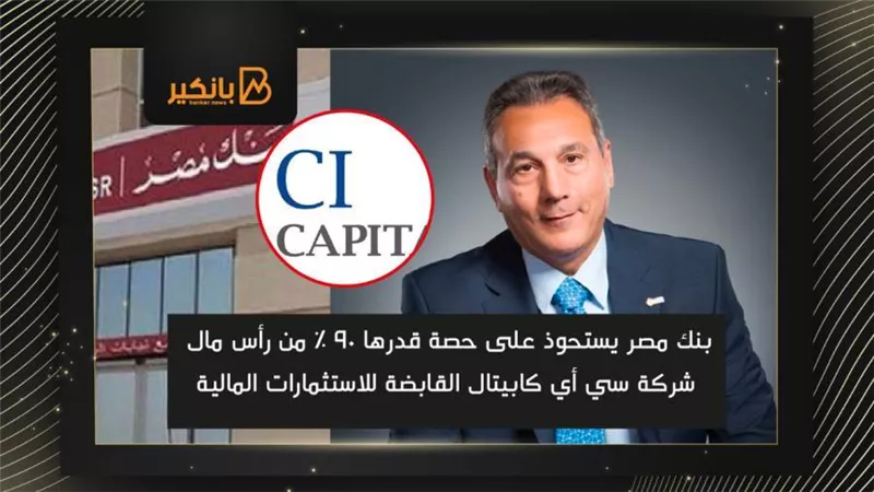  بنك مصر يستحوذ على 90% من رأس مال شركة سي أي كابيتال القابضة للاستثمارات المالية
