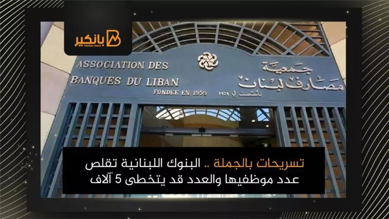 تسريحات بالجملة .. البنوك اللبنانية تقلص عدد موظفيها والعدد قد يتخطى 5 آلاف