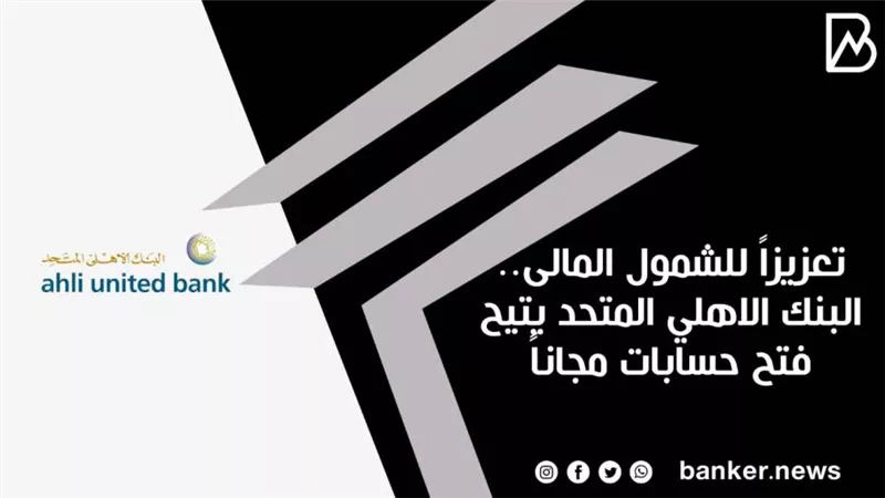 تعزيزاً للشمول المالى.. البنك الاهلي المتحد يتيح فتح حسابات مجاناً