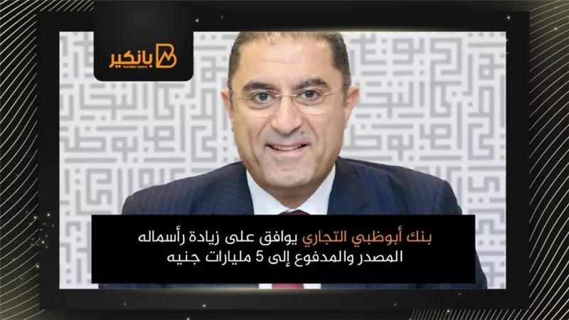 بنك أبوظبي التجاري يوافق على زيادة رأسماله المصدر والمدفوع إلى 5 مليارات جنيه
