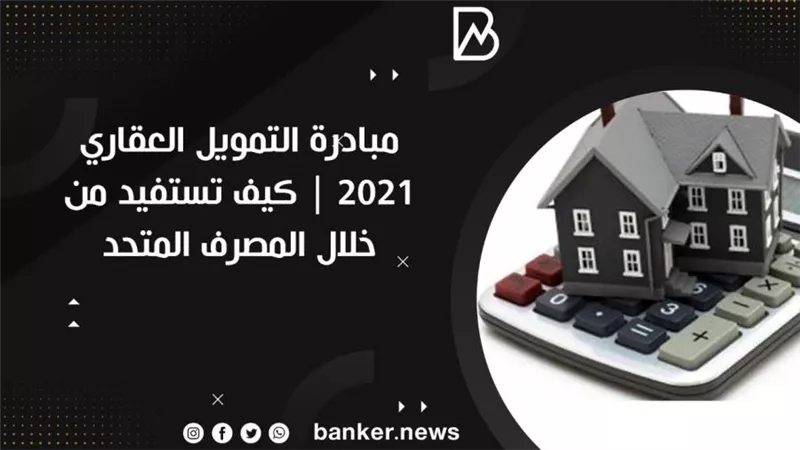 مبادرة التمويل العقاري ٢٠٢١ | كيف تستفيد من خلال المصرف المتحد