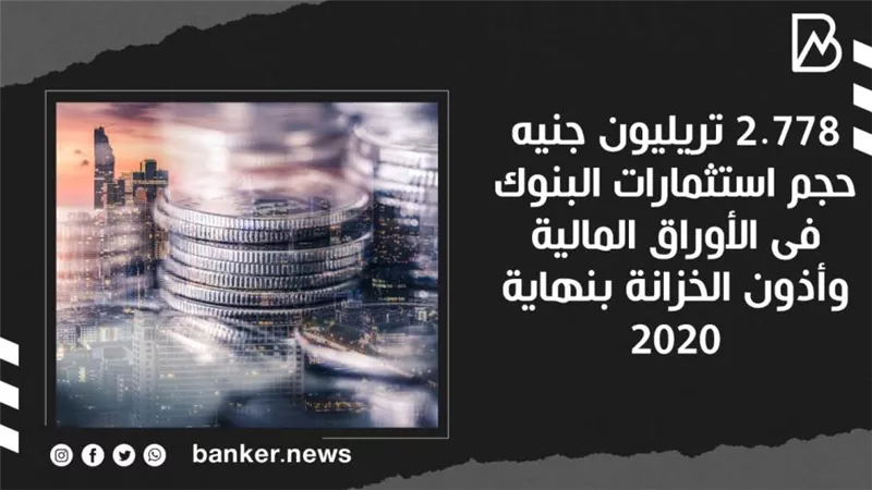 2.778 تريليون جنيه حجم استثمارات البنوك فى الأوراق المالية وأذون الخزانة بنهاية 2020