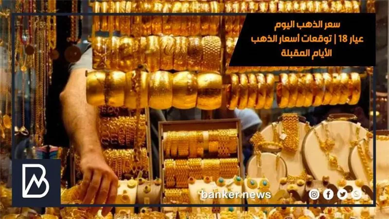 سعر الذهب اليوم عيار 18 | توقعات أسعار الذهب الأيام المقبلة