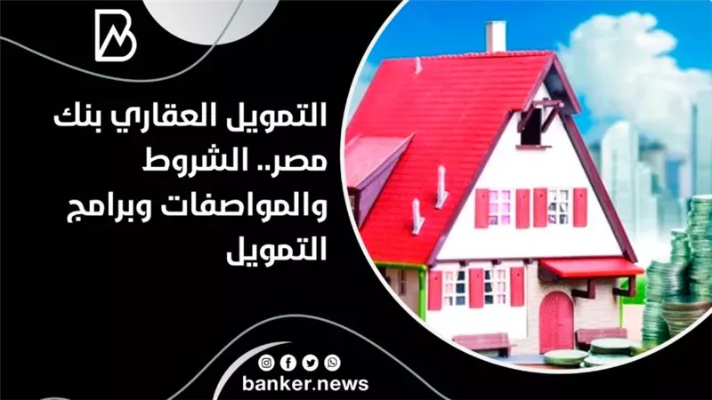 التمويل العقاري بنك مصر.. الشروط  والمواصفات وبرامج التمويل