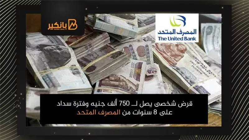 قرض شخصى يصل لــ 750 ألف جنيه وفترة سداد على 8 سنوات من المصرف المتحد