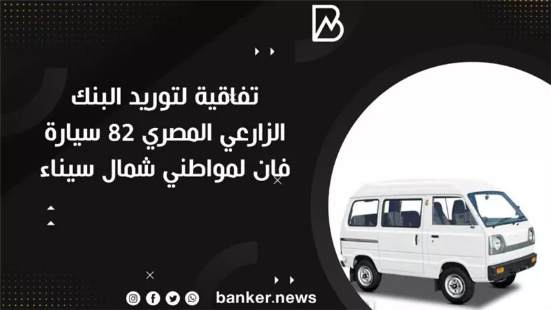 إتفاقية لتوريد البنك الزارعي المصري 82 سيارة فان لمواطني شمال سيناء