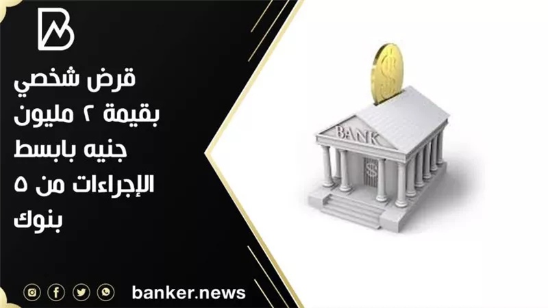 قرض شخصي بقيمة 2 مليون جنيه بابسط الإجراءات من 5 بنوك