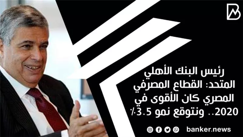 رئيس البنك الأهلي المتحد: القطاع المصرفي المصري كان الأقوى في 2020.. ونتوقع نمو 3.5%
