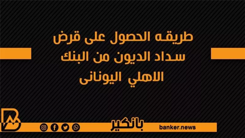 طريقه الحصول على قرض سداد الديون من البنك الاهلي اليونانى