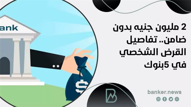 2 مليون جنيه بدون ضامن.. تفاصيل القرض الشخصي في 5بنوك 