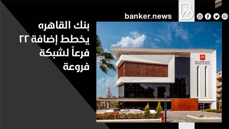  بنك القاهره يخطط إضافة 22 فرعاً لشبكة فروعة بنهاية 2021