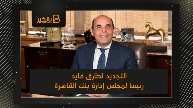 التجديد لطارق فايد رئيسا لمجلس إدارة بنك القاهرة