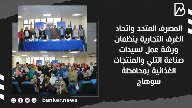 المصرف المتحد واتحاد الغرف التجارية ينظمان ورشة عمل لسيدات صناعة التلي والمنتجات الغذائية بمحافظة سوهاج