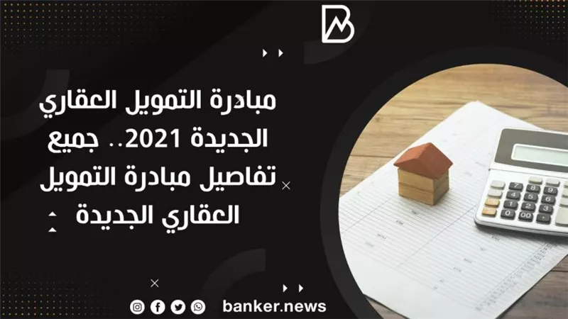 مبادرة التمويل العقاري الجديدة 2021.. جميع تفاصيل مبادرة التمويل العقاري الجديدة