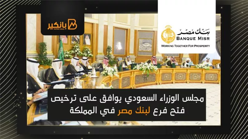 مجلس الوزراء السعودي يوافق على ترخيص فتح فرع لبنك مصر في المملكة