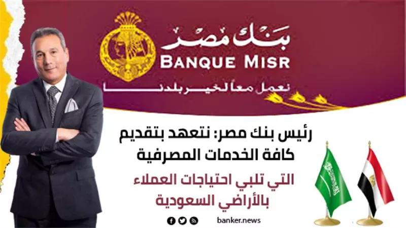 رئيس بنك مصر: نتعهد بتقديم كافة الخدمات المصرفية التي تلبي احتياجات العملاء بالأراضي السعودية