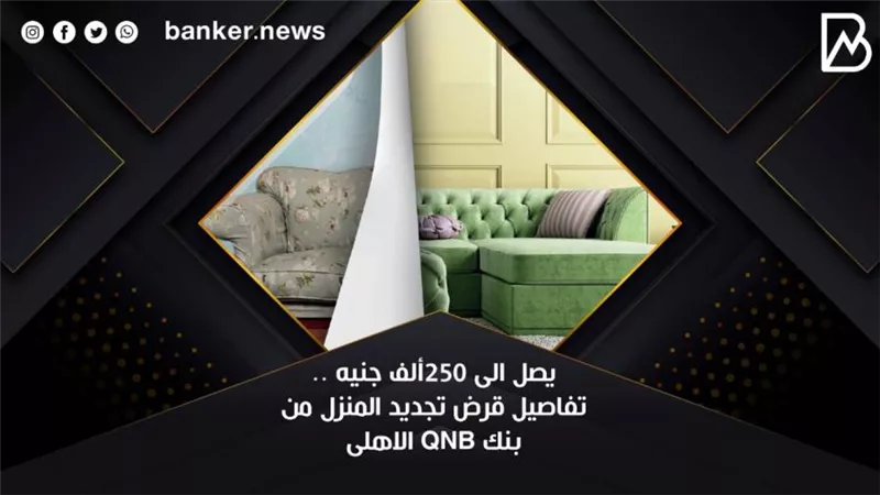 يصل الى 250ألف جنيه .. تفاصيل قرض تجديد المنزل من بنك QNB الاهلى