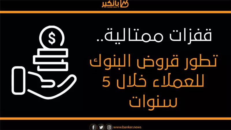قفزات ممتالية .. تطور قروض البنوك للعملاء خلال 5 سنوات