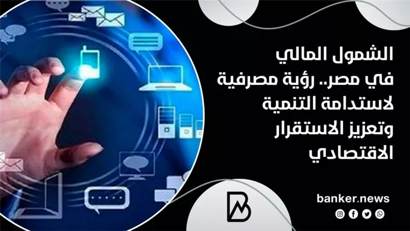 الشمول المالي في مصر.. رؤية مصرفية لاستدامة التنمية وتعزيز الاستقرار الاقتصادي