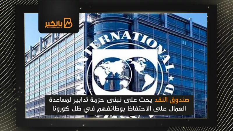 صندوق النقد يحث على تبنى حزمة تدابير لمساعدة العمال على الاحتفاظ بوظائفهم في ظل كورونا