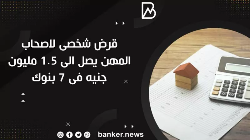 قرض شخصى لاصحاب المهن يصل الى 1.5 مليون جنيه فى 7 بنوك 