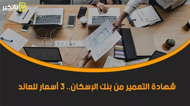 شهادة التعمير من بنك الإسكان.. 3 أسعار للعائد