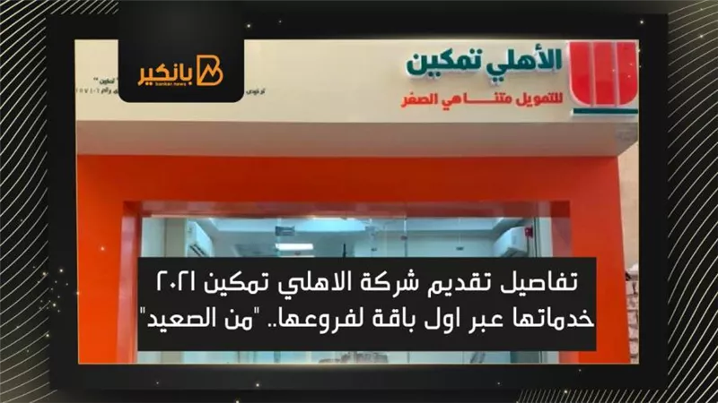 تفاصيل تقديم شركة الاهلي تمكين 2021 خدماتها عبر اول باقة لفروعها.. 