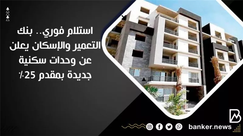 استلام فوري.. بنك التعمير والإسكان يعلن عن وحدات سكنية جديدة بمقدم 25%