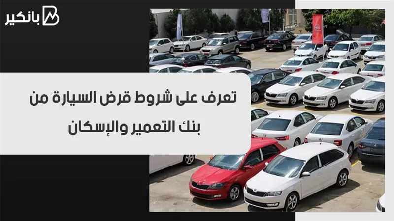 تعرف على شروط قرض السيارة من بنك التعمير والإسكان