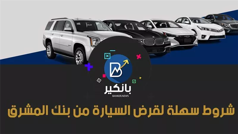 شروط سهلة لقرض السيارة من بنك المشرق.. فترة سداد 72 شهرا