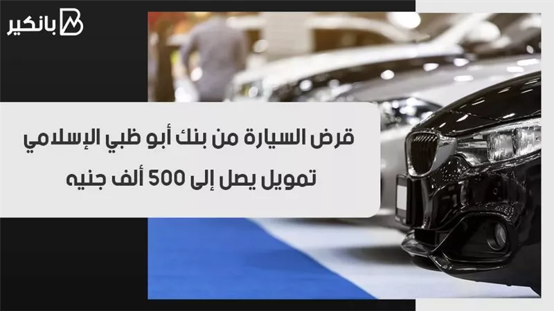 قرض السيارة من بنك أبو ظبي الإسلامي.. تمويل يصل إلى 500 ألف جنيه