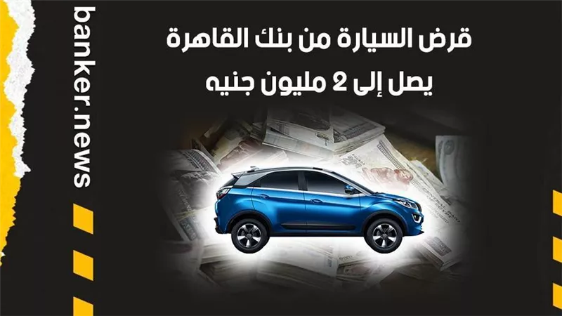 قرض السيارة من بنك القاهرة.. يصل إلى 2 مليون جنيه