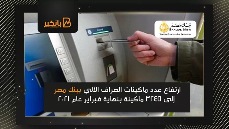 ارتفاع عدد ماكينات الصراف الآلي ببنك مصر إلى 3245 ماكينة بنهاية فبراير عام 2021