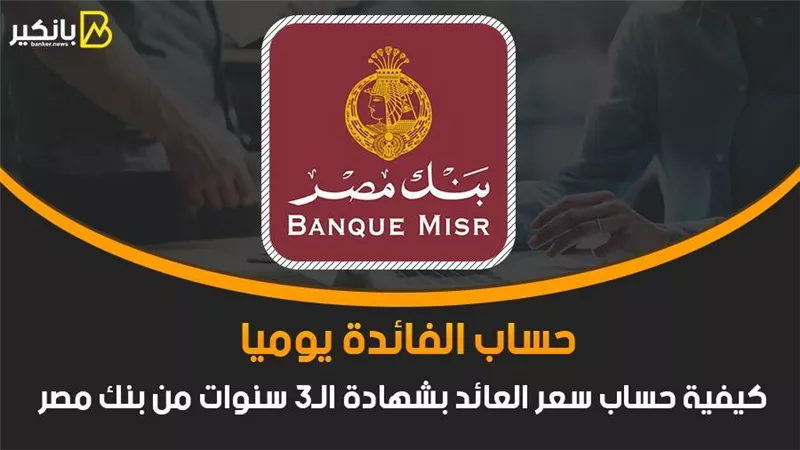 حساب الفائدة يوميا.. كيفية حساب سعر العائد بشهادة الـ3 سنوات من بنك مصر