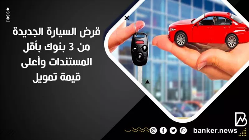 قرض السيارة الجديدة من 3 بنوك بأقل المستندات وأعلى قيمة تمويل