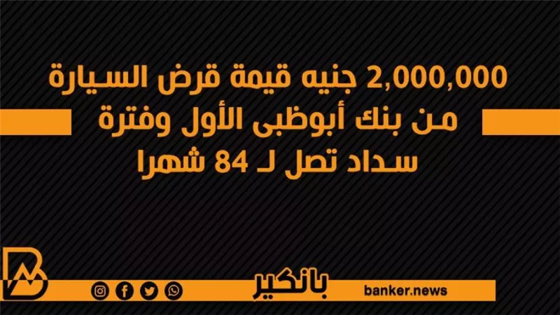 2,000,000 جنيه قيمة قرض السيارة من بنك أبوظبى الأول وفترة سداد تصل لـ 84 شهرا 