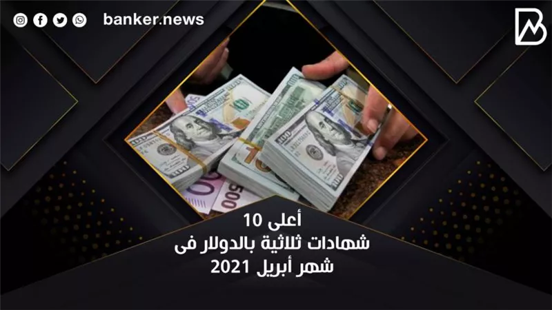 أعلى 10 شهادات ثلاثية بالدولار فى شهر أبريل 2021