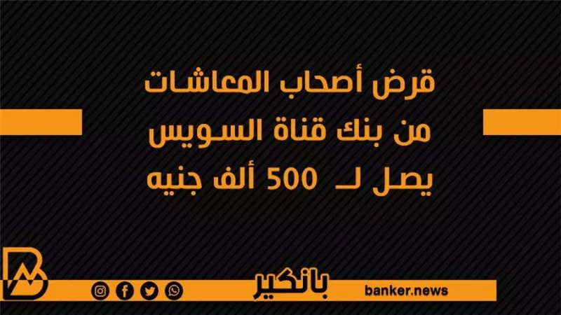 قرض أصحاب المعاشات من بنك قناة السويس يصل لــ  500 ألف جنيه