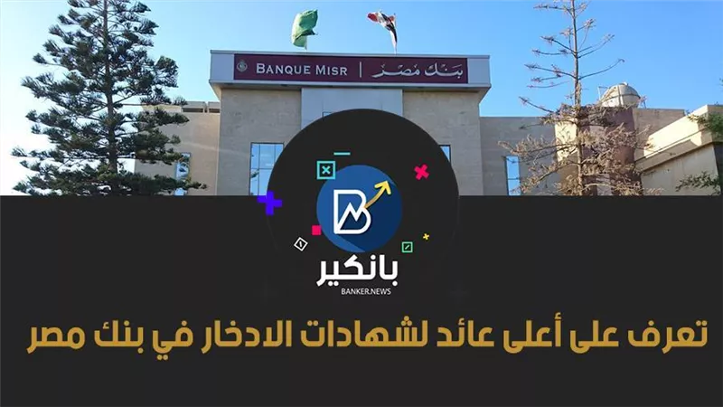 تعرف على أعلى عائد لشهادات الادخار في بنك مصر