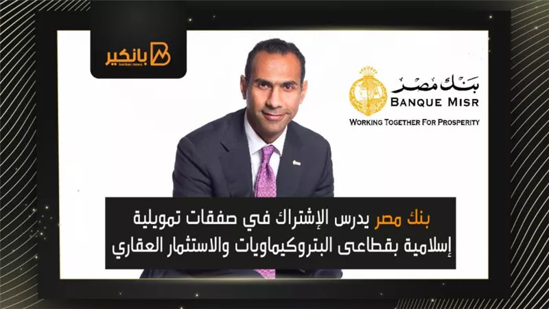 بنك مصر يدرس الإشتراك في صفقات تمويلية إسلامية بقطاعى البتروكيماويات والاستثمار العقاري