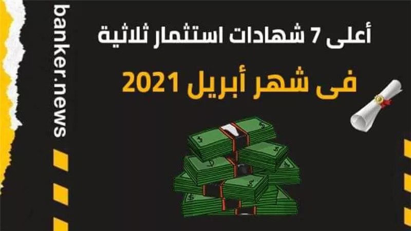 أعلى 7 شهادات استثمار ثلاثية  فى شهر أبريل 2021