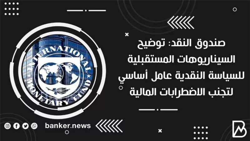 صندوق النقد: توضيح السيناريوهات المستقبلية للسياسة النقدية عامل أساسي لتجنب الاضطرابات المالية